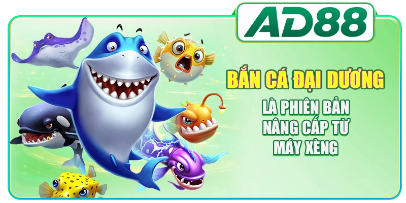 Bắn cá đại dương là phiên bản nâng cấp từ máy xèng